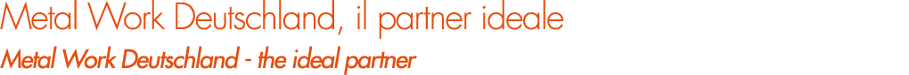 Metal Work Deutschland, il partner ideale Metal Work Deutschland the ideal partner